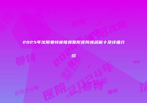 2025年沈阳曼特波隆鼻整形医院排名前十及详细介绍