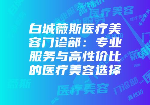 白城薇斯医疗美容门诊部：专业服务与高性价比的医疗美容选择