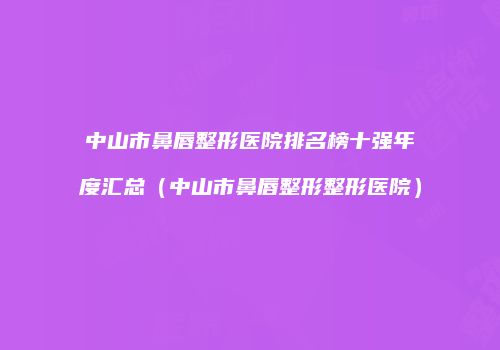 中山市鼻唇整形医院排名榜十强年度汇总（中山市鼻唇整形整形医院）
