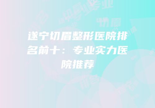 遂宁切眉整形医院排名前十：专业实力医院推荐