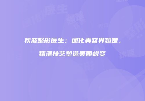狄波整形医生：通化美容界翘楚，精湛技艺塑造美丽蜕变