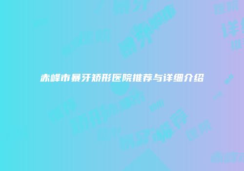 赤峰市暴牙矫形医院推荐与详细介绍