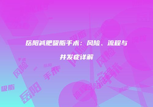 岳阳减肥吸脂手术：风险、流程与并发症详解