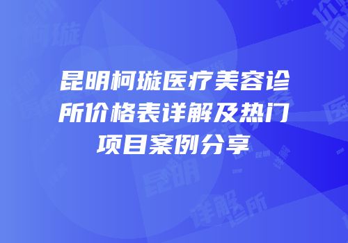 昆明柯璇医疗美容诊所价格表详解及热门项目案例分享