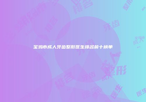 宝鸡市成人牙齿整形医生排名前十榜单
