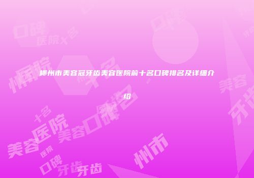 柳州市美容冠牙齿美容医院前十名口碑排名及详细介绍