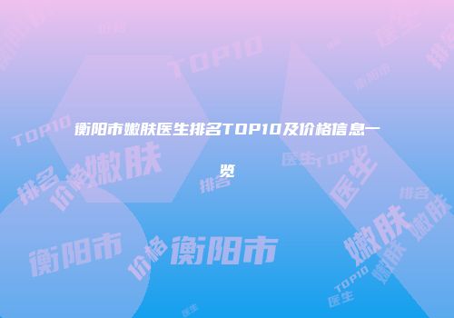 衡阳市嫩肤医生排名TOP10及价格信息一览