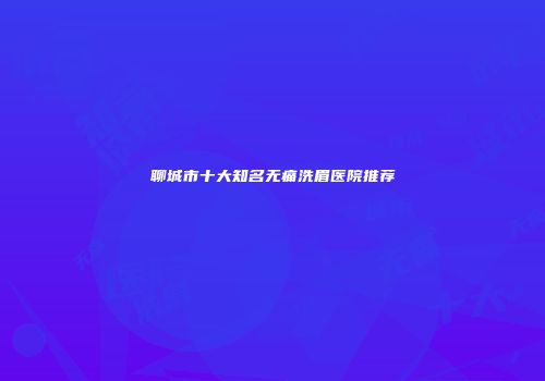 聊城市十大知名无痛洗眉医院推荐