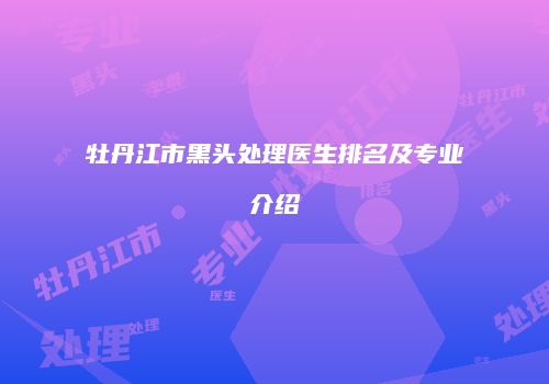 牡丹江市黑头处理医生排名及专业介绍