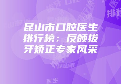 昆山市口腔医生排行榜：反颌拔牙矫正专家风采