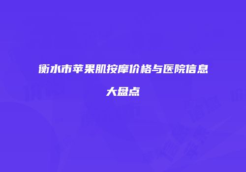 衡水市苹果肌按摩价格与医院信息大盘点