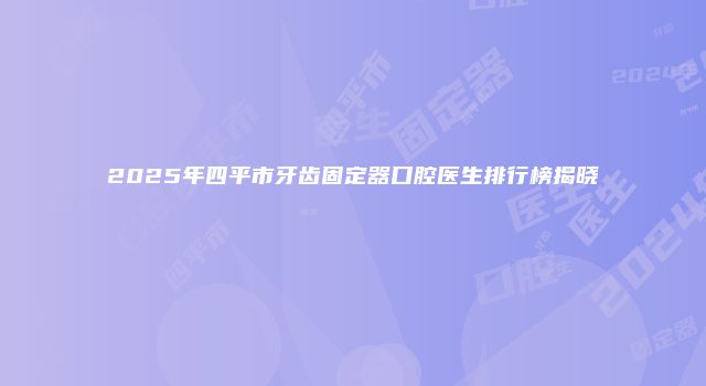 2025年四平市牙齿固定器口腔医生排行榜揭晓