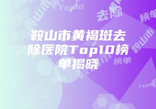 鞍山市黄褐斑去除医院Top10榜单揭晓