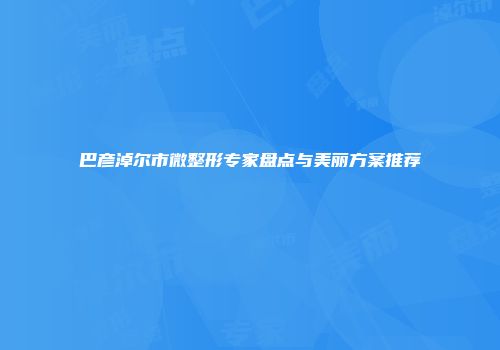 巴彦淖尔市微整形专家盘点与美丽方案推荐