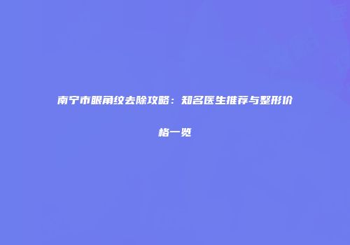 南宁市眼角纹去除攻略：知名医生推荐与整形价格一览