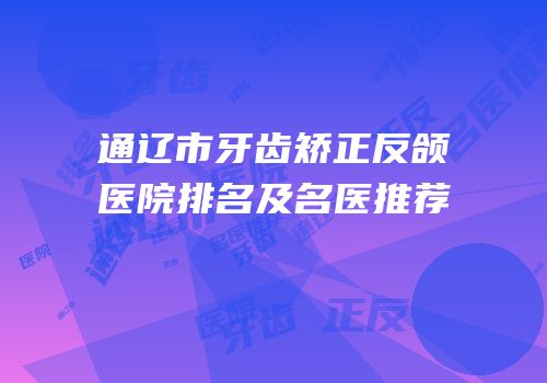 通辽市牙齿矫正反颌医院排名及名医推荐