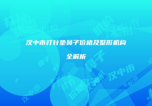 汉中市打针垫鼻子价格及整形机构全解析