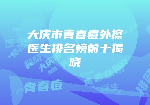 大庆市青春痘外擦医生排名榜前十揭晓
