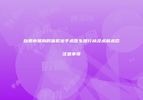 自贡市隆胸假体取出手术医生排行榜及术前术后注意事项