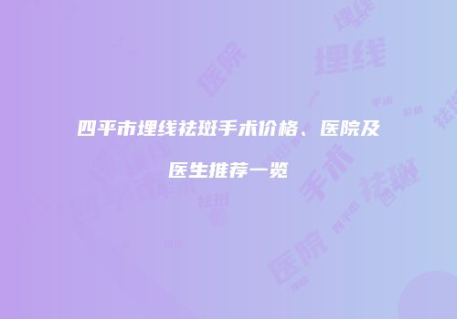 四平市埋线祛斑手术价格、医院及医生推荐一览