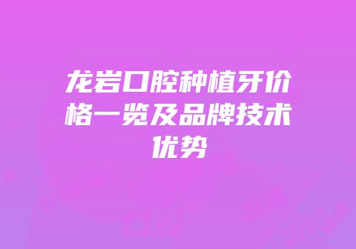 龙岩口腔种植牙价格一览及品牌技术优势