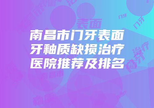 南昌市门牙表面牙釉质缺损治疗医院推荐及排名