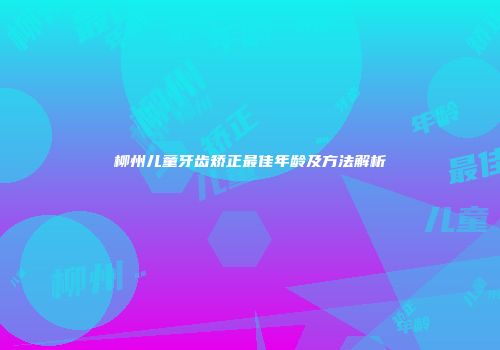 柳州儿童牙齿矫正最佳年龄及方法解析