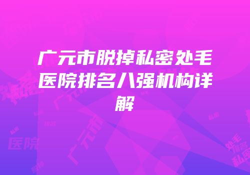 广元市脱掉私密处毛医院排名八强机构详解