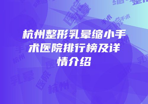 杭州整形乳晕缩小手术医院排行榜及详情介绍