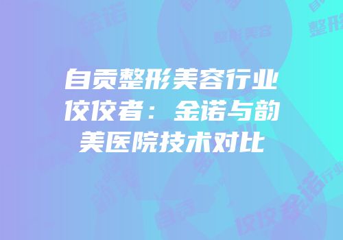 自贡整形美容行业佼佼者：金诺与韵美医院技术对比