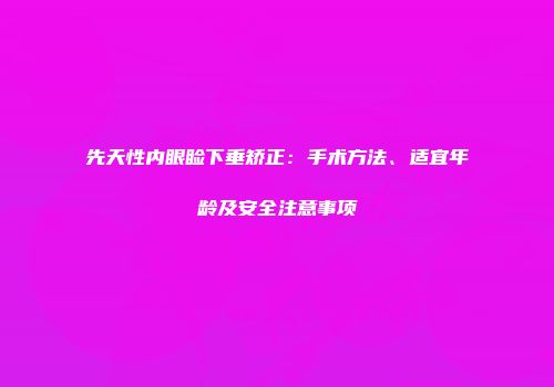 先天性内眼睑下垂矫正：手术方法、适宜年龄及安全注意事项