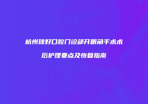 杭州臻好口腔门诊部开眼角手术术后护理要点及恢复指南