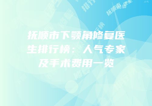 抚顺市下颚角修复医生排行榜：人气专家及手术费用一览
