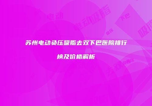 苏州电动负压吸脂去双下巴医院排行榜及价格解析