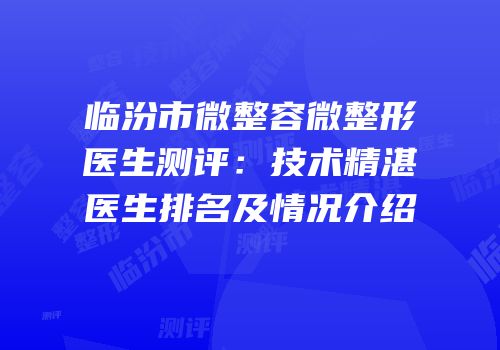 临汾市微整容微整形医生测评：技术精湛医生排名及情况介绍