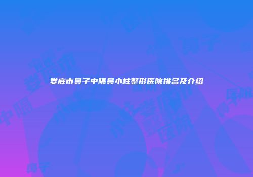 娄底市鼻子中隔鼻小柱整形医院排名及介绍