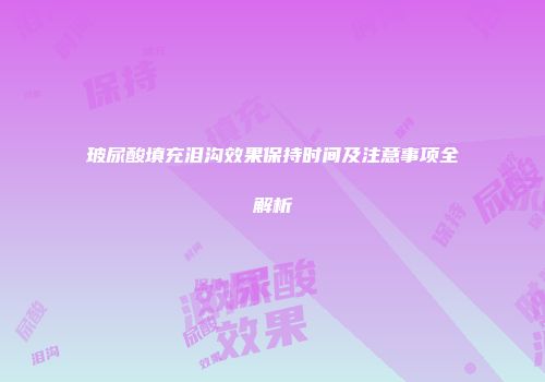 玻尿酸填充泪沟效果保持时间及注意事项全解析