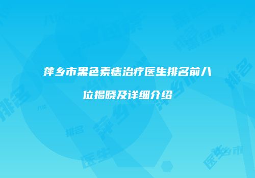 萍乡市黑色素痣治疗医生排名前八位揭晓及详细介绍