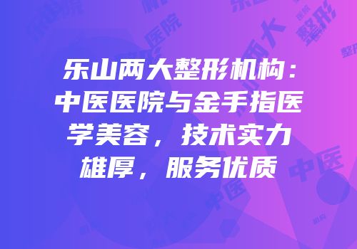 乐山两大整形机构：中医医院与金手指医学美容，技术实力雄厚，服务优质