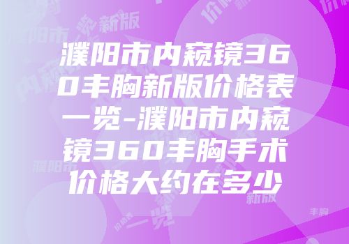 濮阳市内窥镜360丰胸新版价格表一览-濮阳市内窥镜360丰胸手术价格大约在多少