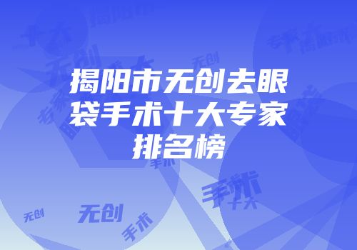 揭阳市无创去眼袋手术十大专家排名榜
