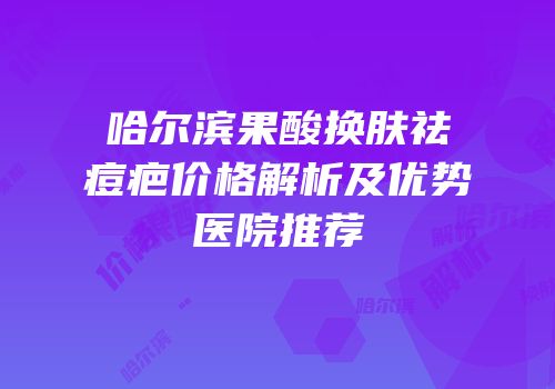 哈尔滨果酸换肤祛痘疤价格解析及优势医院推荐