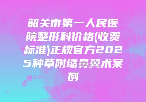 韶关市第一人民医院整形科价格(收费标准)正规官方2025种草附缩鼻翼术案例