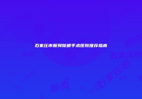 石家庄市腋臭除根手术医院推荐指南