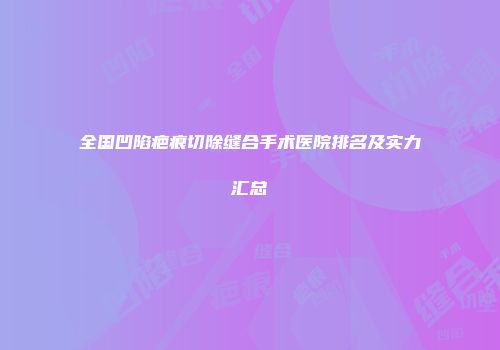 全国凹陷疤痕切除缝合手术医院排名及实力汇总