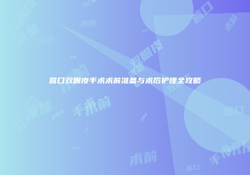 营口双眼皮手术术前准备与术后护理全攻略
