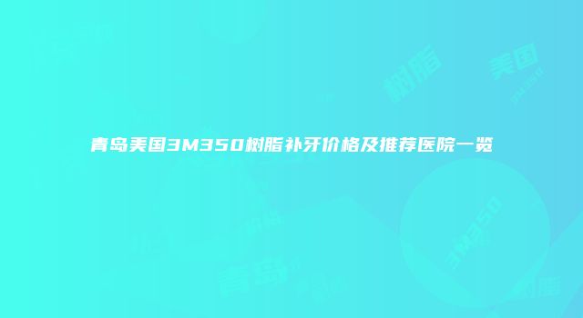 青岛美国3M350树脂补牙价格及推荐医院一览