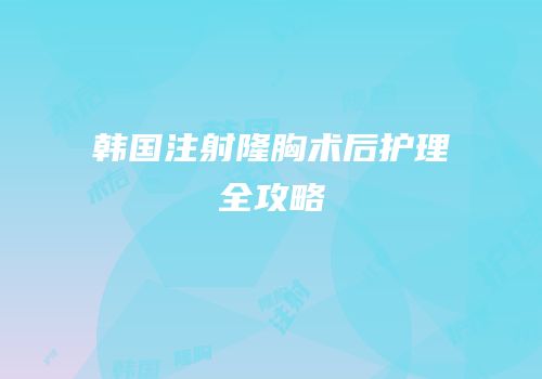 韩国注射隆胸术后护理全攻略