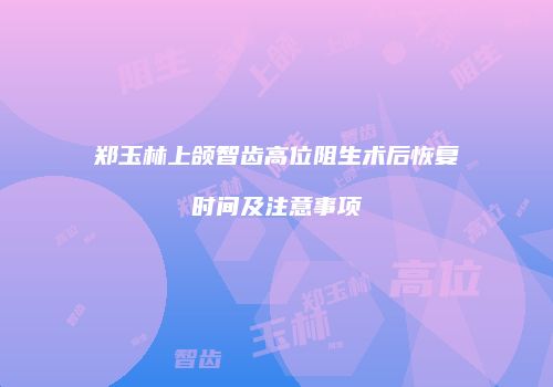郑玉林上颌智齿高位阻生术后恢复时间及注意事项