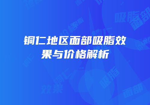 铜仁地区面部吸脂效果与价格解析